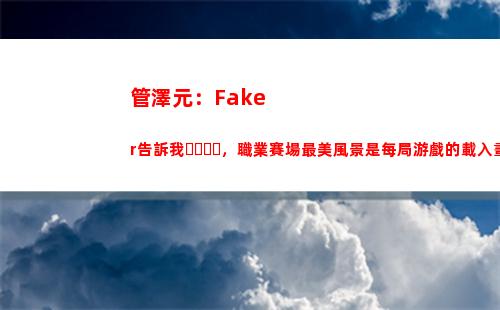 管澤元：Faker告訴我，職業賽場最美風景是每局游戲的載入畫面